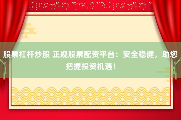 股票杠杆炒股 正规股票配资平台：安全稳健，助您把握投资机遇！