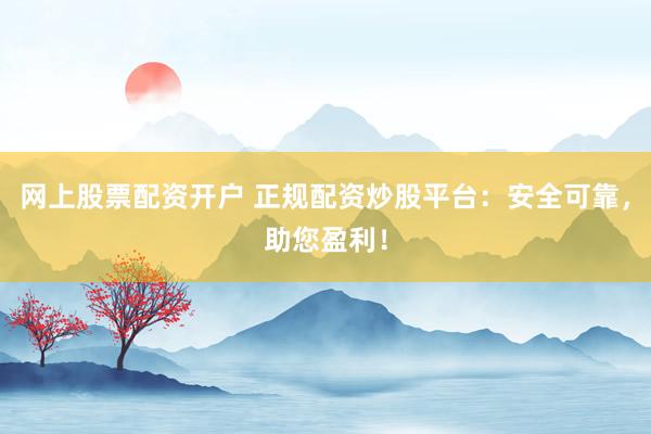网上股票配资开户 正规配资炒股平台：安全可靠，助您盈利！