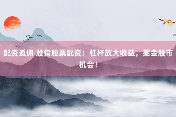 配资返佣 股指股票配资：杠杆放大收益，掘金股市机会！