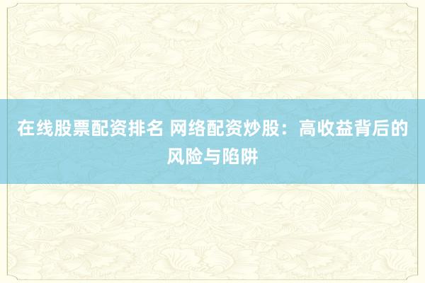 在线股票配资排名 网络配资炒股：高收益背后的风险与陷阱