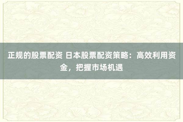 正规的股票配资 日本股票配资策略：高效利用资金，把握市场机遇