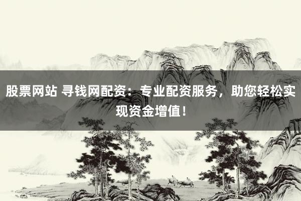 股票网站 寻钱网配资：专业配资服务，助您轻松实现资金增值！
