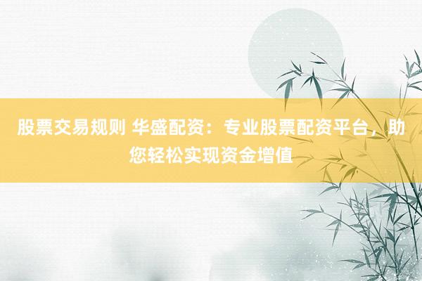 股票交易规则 华盛配资：专业股票配资平台，助您轻松实现资金增值