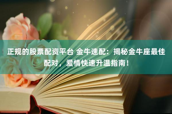 正规的股票配资平台 金牛速配：揭秘金牛座最佳配对，爱情快速升温指南！