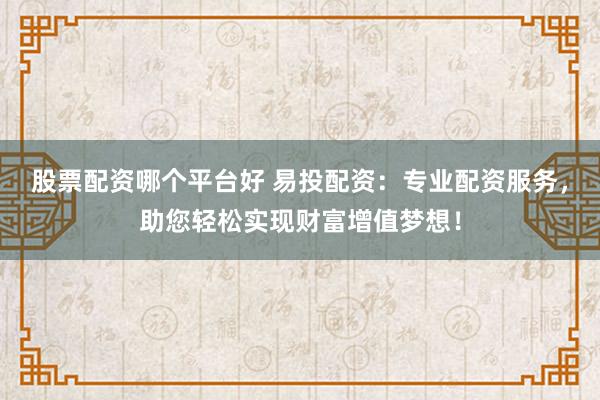 股票配资哪个平台好 易投配资：专业配资服务，助您轻松实现财富增值梦想！