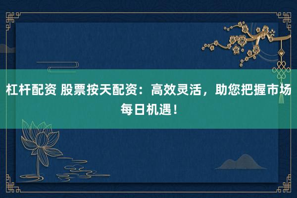 杠杆配资 股票按天配资：高效灵活，助您把握市场每日机遇！
