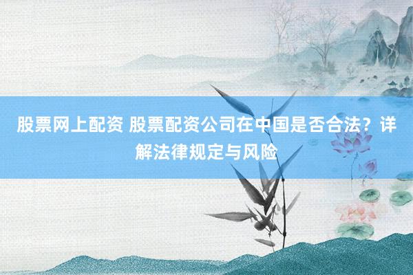 股票网上配资 股票配资公司在中国是否合法？详解法律规定与风险