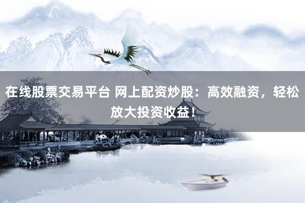 在线股票交易平台 网上配资炒股：高效融资，轻松放大投资收益！
