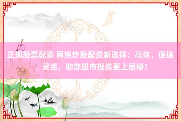 正规股票配资 网络炒股配资新选择：高效、便捷、灵活，助您股市投资更上层楼！
