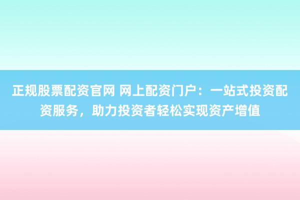 正规股票配资官网 网上配资门户：一站式投资配资服务，助力投资者轻松实现资产增值