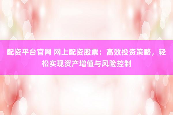 配资平台官网 网上配资股票：高效投资策略，轻松实现资产增值与风险控制
