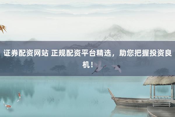 证券配资网站 正规配资平台精选，助您把握投资良机！