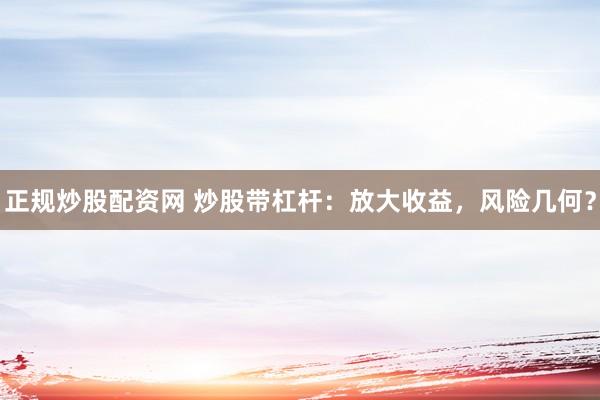 正规炒股配资网 炒股带杠杆：放大收益，风险几何？