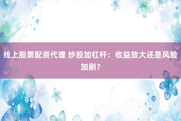 线上股票配资代理 炒股加杠杆：收益放大还是风险加剧？