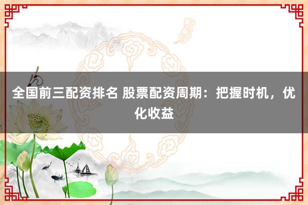 全国前三配资排名 股票配资周期：把握时机，优化收益