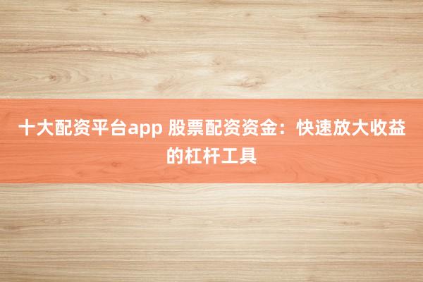 十大配资平台app 股票配资资金：快速放大收益的杠杆工具