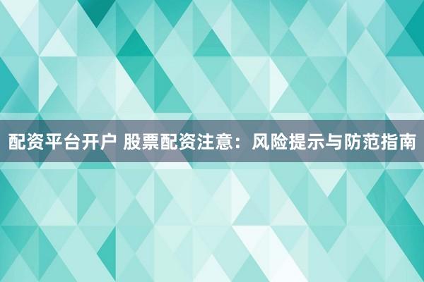 配资平台开户 股票配资注意：风险提示与防范指南