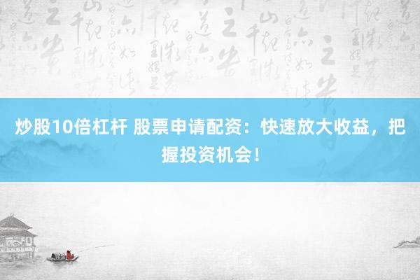 炒股10倍杠杆 股票申请配资：快速放大收益，把握投资机会！