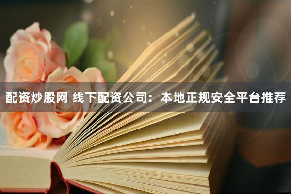 配资炒股网 线下配资公司：本地正规安全平台推荐