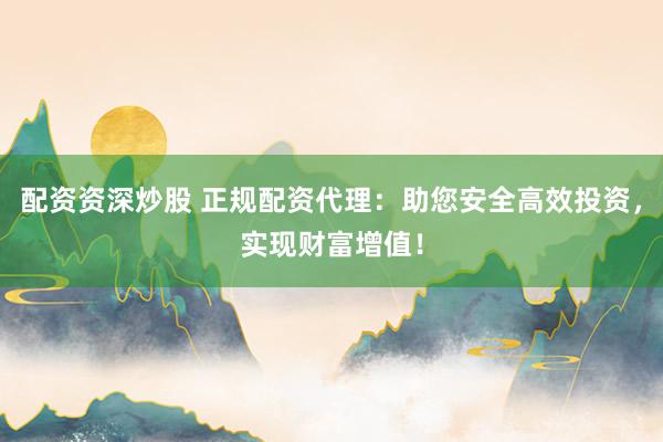 配资资深炒股 正规配资代理：助您安全高效投资，实现财富增值！