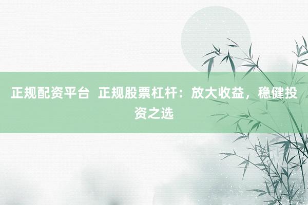 正规配资平台  正规股票杠杆：放大收益，稳健投资之选