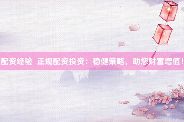 配资经验  正规配资投资：稳健策略，助您财富增值！