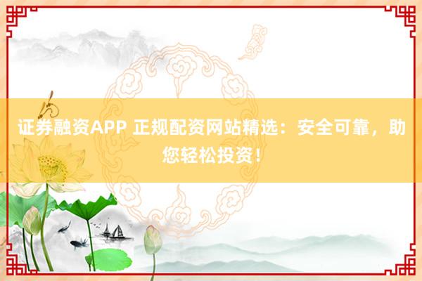 证券融资APP 正规配资网站精选：安全可靠，助您轻松投资！
