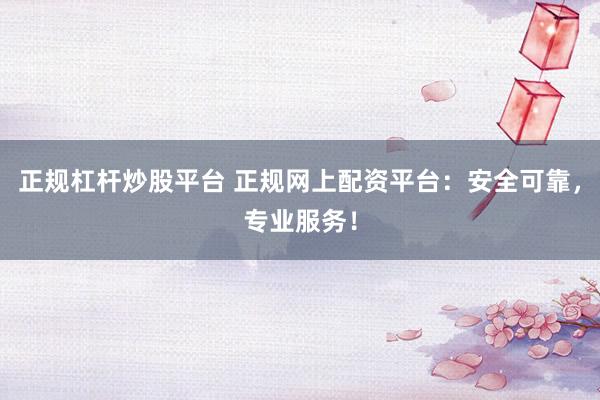 正规杠杆炒股平台 正规网上配资平台：安全可靠，专业服务！