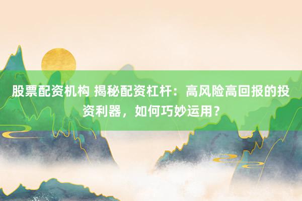 股票配资机构 揭秘配资杠杆：高风险高回报的投资利器，如何巧妙运用？