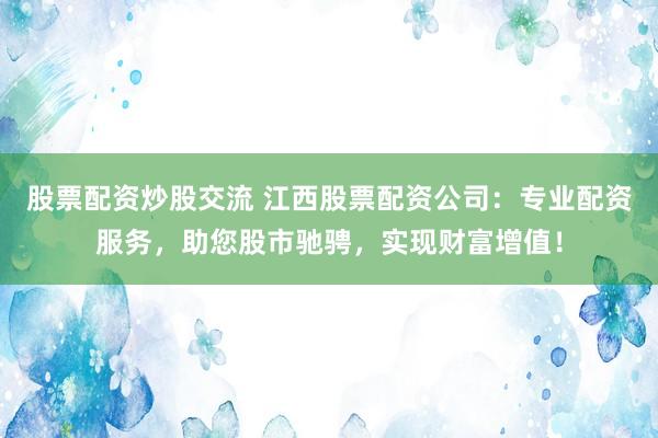 股票配资炒股交流 江西股票配资公司：专业配资服务，助您股市驰骋，实现财富增值！