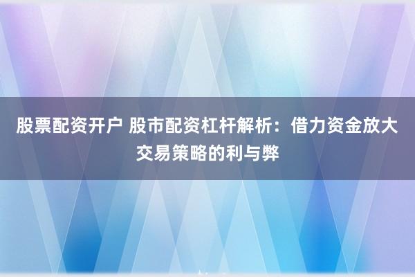 股票配资开户 股市配资杠杆解析：借力资金放大交易策略的利与弊