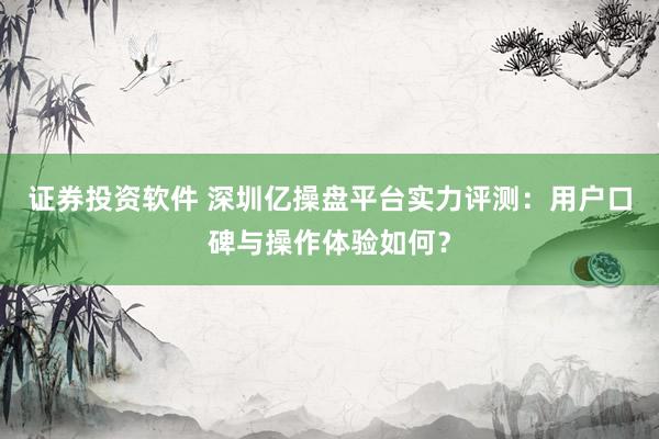 证券投资软件 深圳亿操盘平台实力评测：用户口碑与操作体验如何？