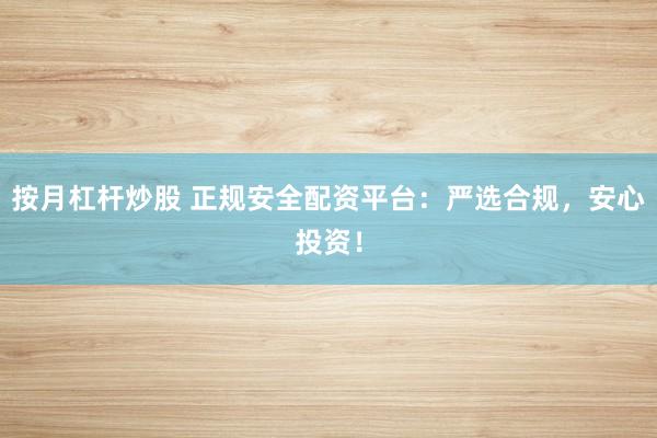 按月杠杆炒股 正规安全配资平台：严选合规，安心投资！