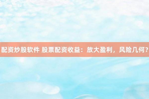 配资炒股软件 股票配资收益：放大盈利，风险几何？