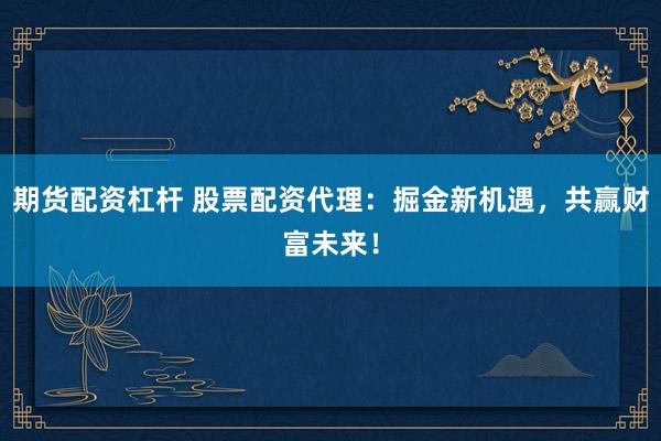 期货配资杠杆 股票配资代理：掘金新机遇，共赢财富未来！