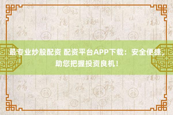 最专业炒股配资 配资平台APP下载：安全便捷，助您把握投资良机！