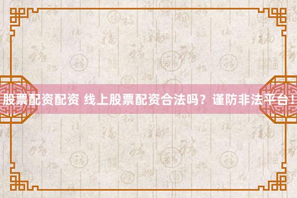 股票配资配资 线上股票配资合法吗？谨防非法平台！