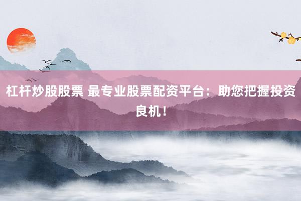 杠杆炒股股票 最专业股票配资平台：助您把握投资良机！