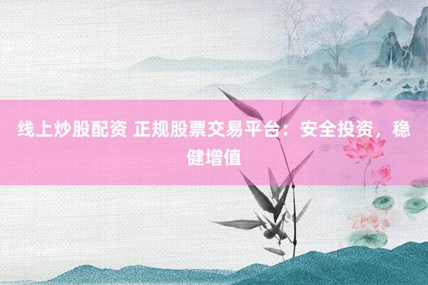 线上炒股配资 正规股票交易平台：安全投资，稳健增值
