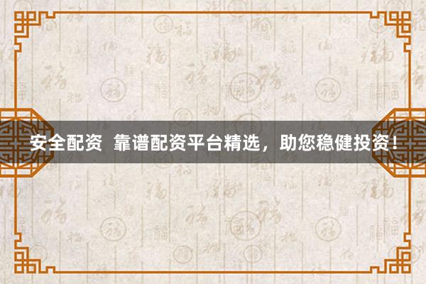 安全配资  靠谱配资平台精选，助您稳健投资！