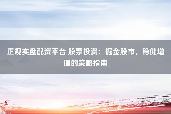 正规实盘配资平台 股票投资：掘金股市，稳健增值的策略指南