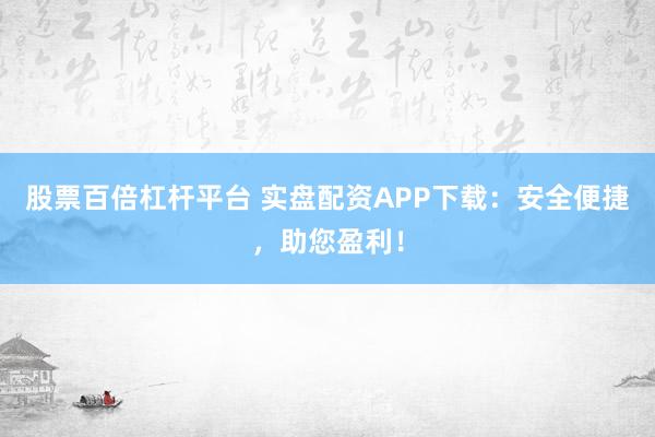 股票百倍杠杆平台 实盘配资APP下载：安全便捷，助您盈利！