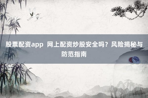 股票配资app  网上配资炒股安全吗？风险揭秘与防范指南