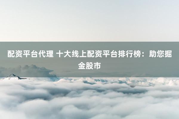 配资平台代理 十大线上配资平台排行榜：助您掘金股市