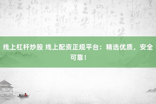 线上杠杆炒股 线上配资正规平台：精选优质，安全可靠！