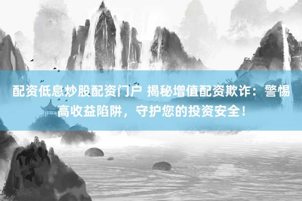 配资低息炒股配资门户 揭秘增值配资欺诈：警惕高收益陷阱，守护您的投资安全！