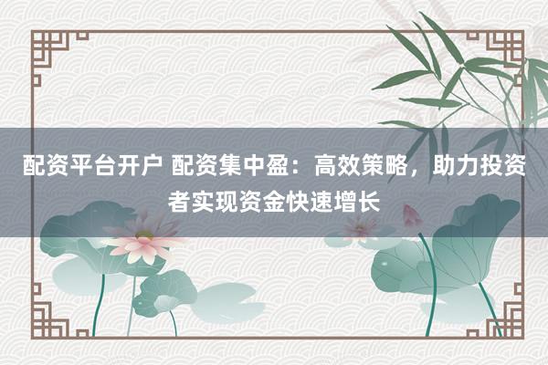 配资平台开户 配资集中盈：高效策略，助力投资者实现资金快速增长