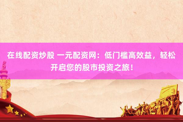 在线配资炒股 一元配资网：低门槛高效益，轻松开启您的股市投资之旅！