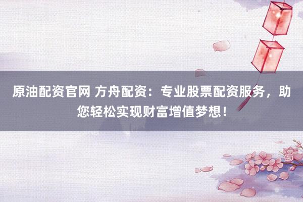 原油配资官网 方舟配资：专业股票配资服务，助您轻松实现财富增值梦想！