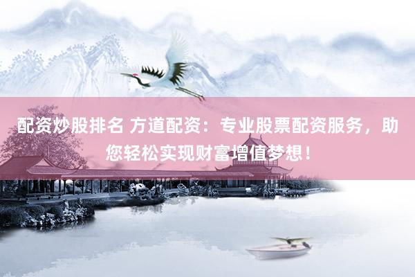 配资炒股排名 方道配资：专业股票配资服务，助您轻松实现财富增值梦想！